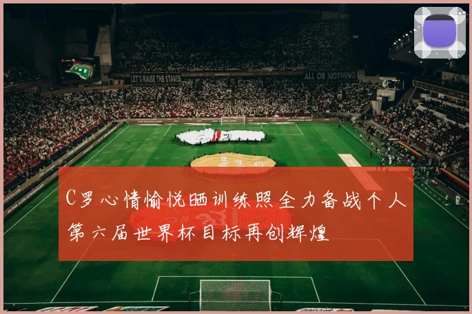 C罗心情愉悦晒训练照全力备战个人第六届世界杯目标再创辉煌