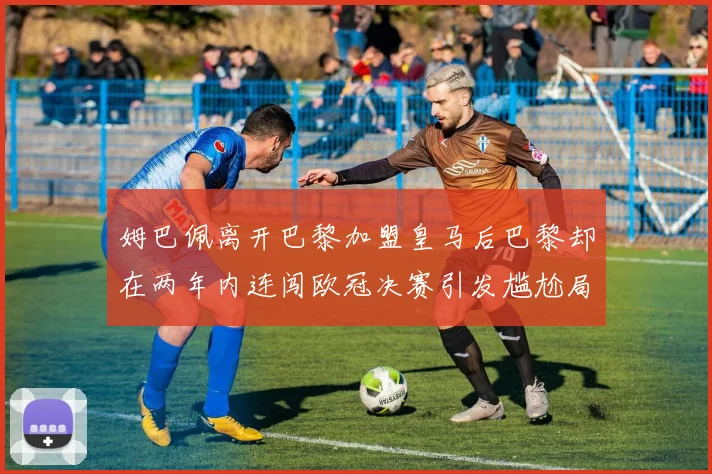 姆巴佩离开巴黎加盟皇马后巴黎却在两年内连闯欧冠决赛引发尴尬局面