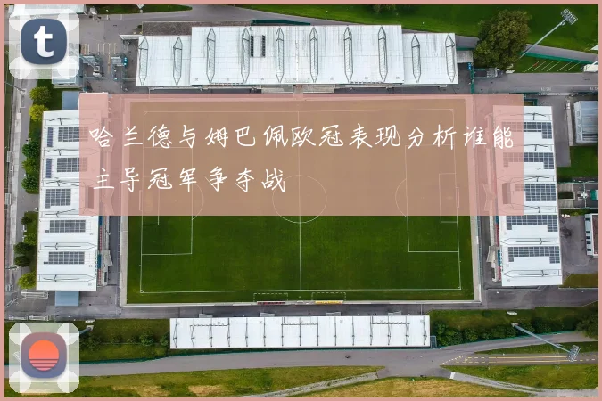 哈兰德与姆巴佩欧冠表现分析谁能主导冠军争夺战