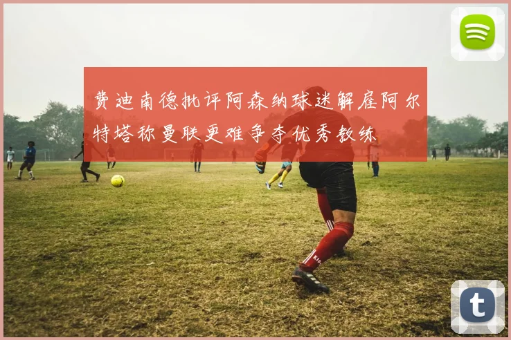 费迪南德批评阿森纳球迷解雇阿尔特塔称曼联更难争夺优秀教练