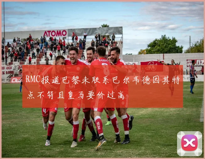 RMC报道巴黎未联系巴尔韦德因其特点不符且皇马要价过高