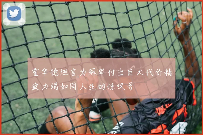 霍华德坦言为冠军付出巨大代价精疲力竭如同人生的惊叹号