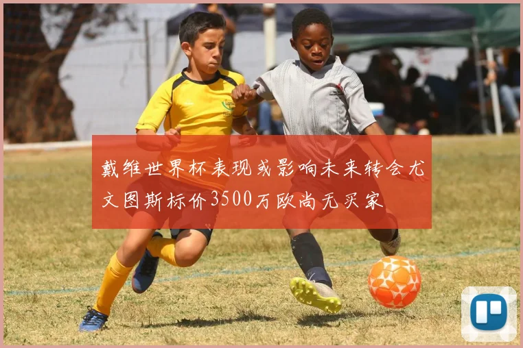 戴维世界杯表现或影响未来转会尤文图斯标价3500万欧尚无买家
