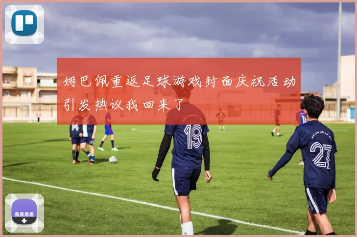 姆巴佩重返足球游戏封面庆祝活动引发热议我回来了