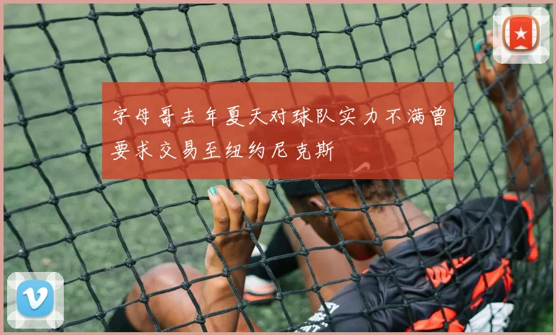字母哥去年夏天对球队实力不满曾要求交易至纽约尼克斯