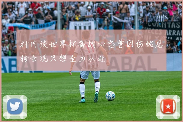 科内谈世界杯备战心态曾因伤忧虑转会现只想全力以赴