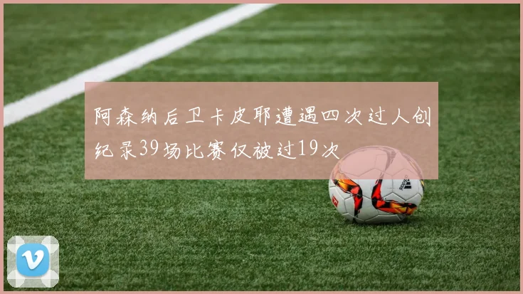 阿森纳后卫卡皮耶遭遇四次过人创纪录39场比赛仅被过19次