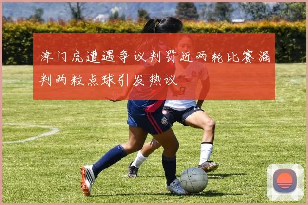 津门虎遭遇争议判罚近两轮比赛漏判两粒点球引发热议
