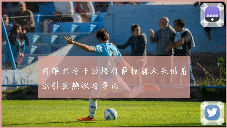 内维尔与卡拉格对萨拉赫未来的看法引发热议与争论