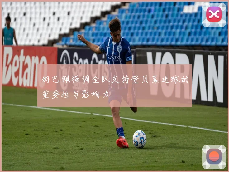 姆巴佩强调全队支持登贝莱进球的重要性与影响力