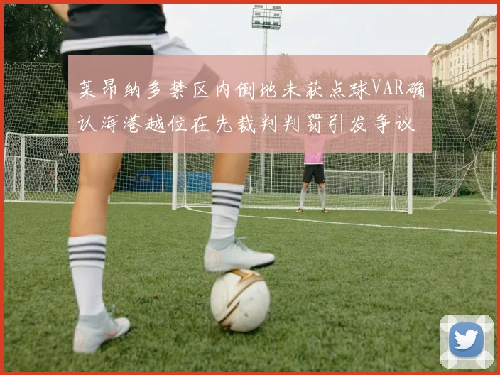 莱昂纳多禁区内倒地未获点球VAR确认海港越位在先裁判判罚引发争议