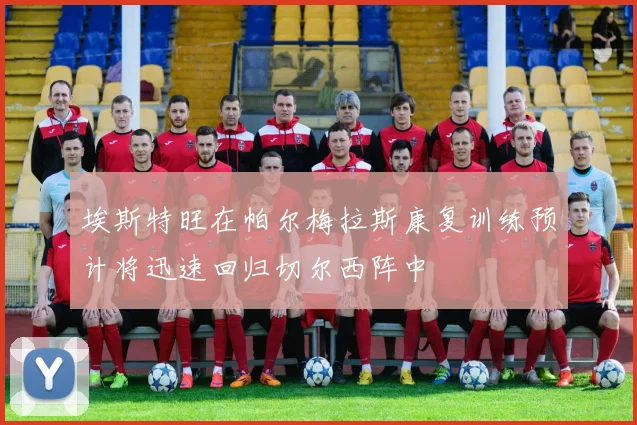 埃斯特旺在帕尔梅拉斯康复训练预计将迅速回归切尔西阵中