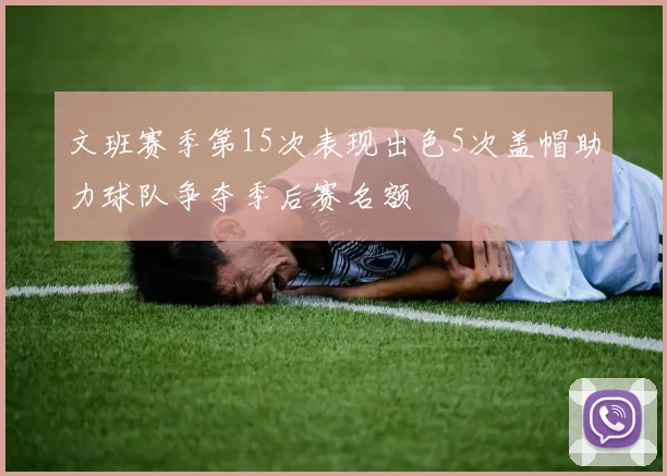 文班赛季第15次表现出色5次盖帽助力球队争夺季后赛名额