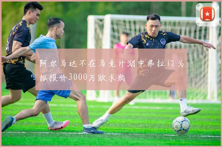 阿尔马达不在马竞计划中弗拉门戈拟报价3000万欧求购