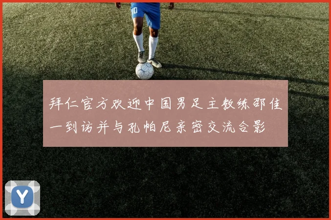 拜仁官方欢迎中国男足主教练邵佳一到访并与孔帕尼亲密交流合影
