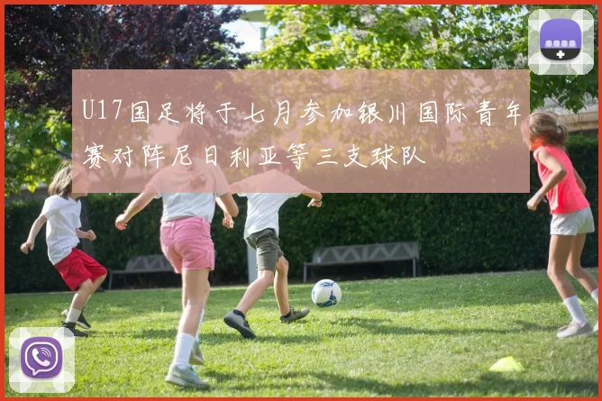 U17国足将于七月参加银川国际青年赛对阵尼日利亚等三支球队