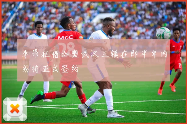 李昂租借加盟武汉三镇在即半年内或将正式签约