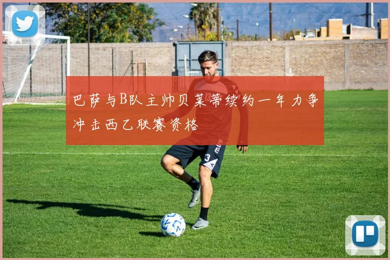 巴萨与B队主帅贝莱蒂续约一年力争冲击西乙联赛资格