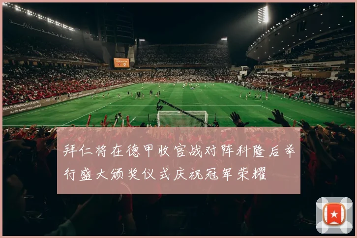 拜仁将在德甲收官战对阵科隆后举行盛大颁奖仪式庆祝冠军荣耀