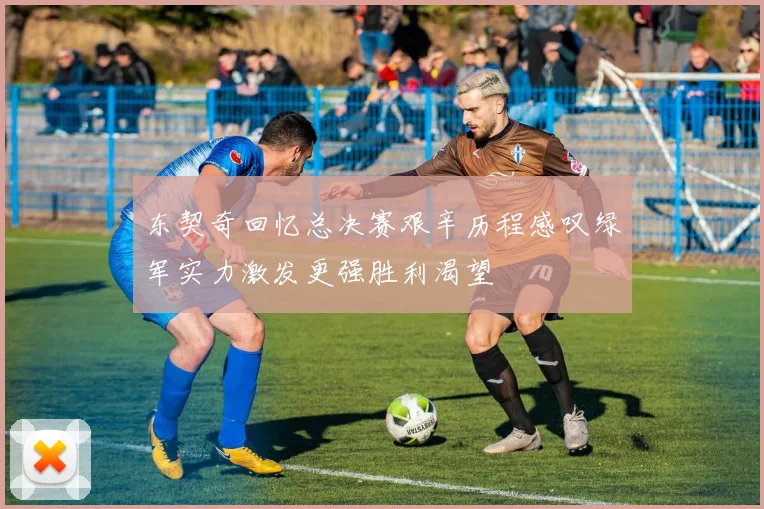 东契奇回忆总决赛艰辛历程感叹绿军实力激发更强胜利渴望