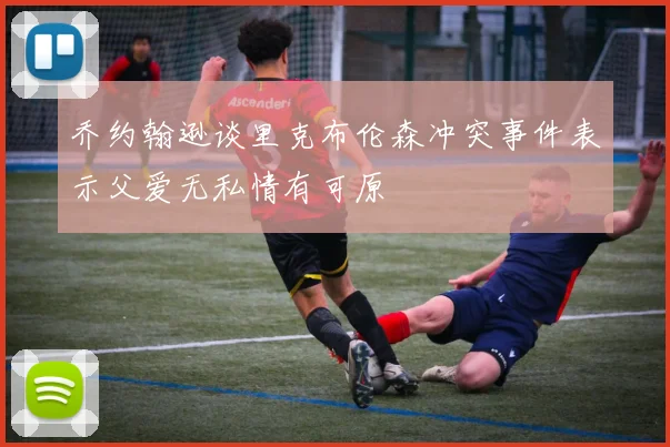 乔约翰逊谈里克布伦森冲突事件表示父爱无私情有可原