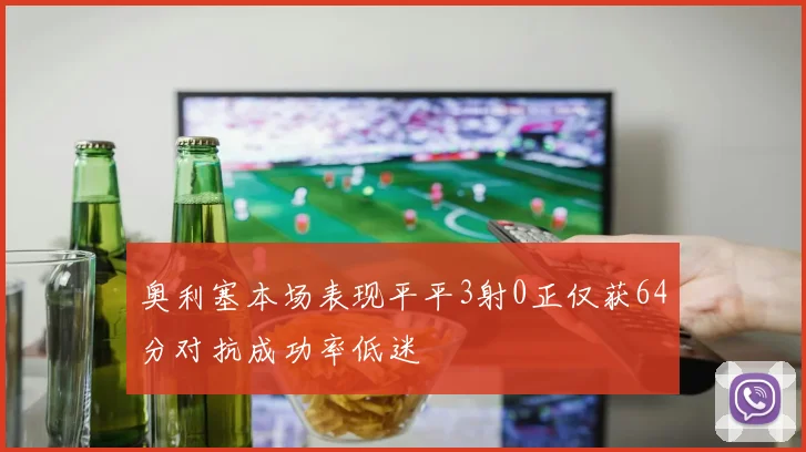 奥利塞本场表现平平3射0正仅获64分对抗成功率低迷