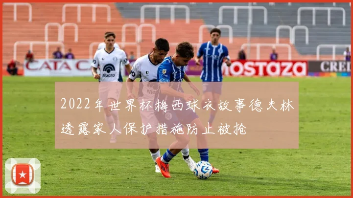2022年世界杯梅西球衣故事德夫林透露家人保护措施防止被抢