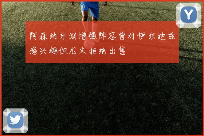 阿森纳计划增强阵容曾对伊尔迪兹感兴趣但尤文拒绝出售