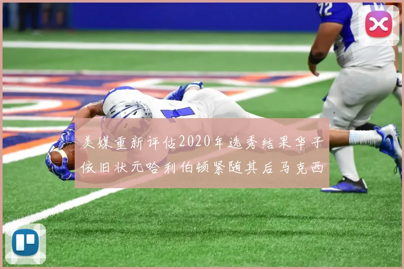 美媒重新评估2020年选秀结果华子依旧状元哈利伯顿紧随其后马克西位列探花