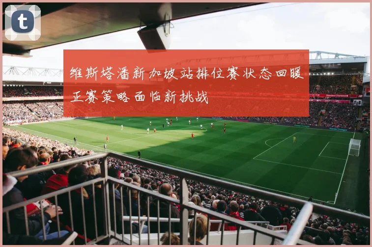 维斯塔潘新加坡站排位赛状态回暖正赛策略面临新挑战