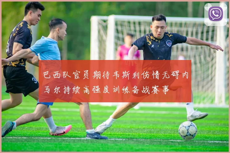 巴西队官员期待韦斯利伤情无碍内马尔持续高强度训练备战赛事