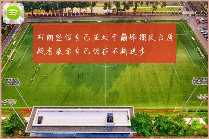 布朗坚信自己正处于巅峰期反击质疑者表示自己仍在不断进步