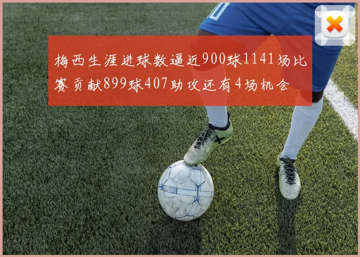 梅西生涯进球数逼近900球1141场比赛贡献899球407助攻还有4场机会