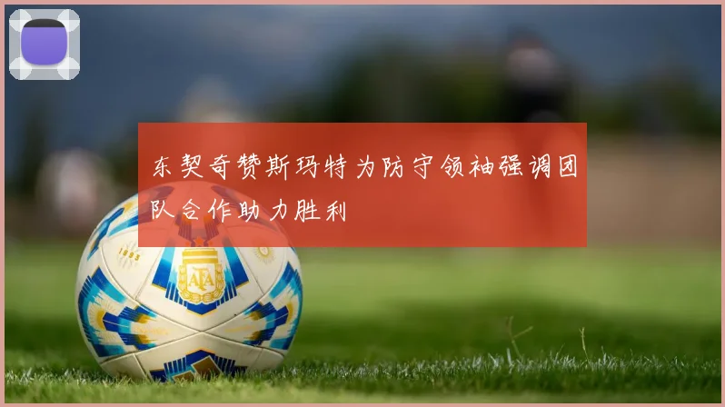 东契奇赞斯玛特为防守领袖强调团队合作助力胜利