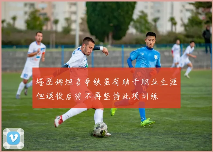 塔图姆坦言举铁虽有助于职业生涯但退役后将不再坚持此项训练