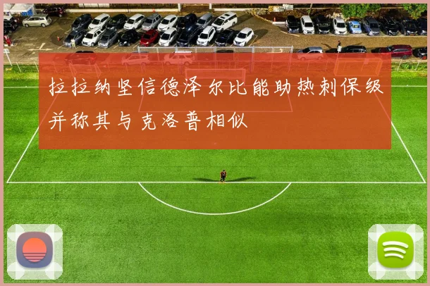 拉拉纳坚信德泽尔比能助热刺保级并称其与克洛普相似