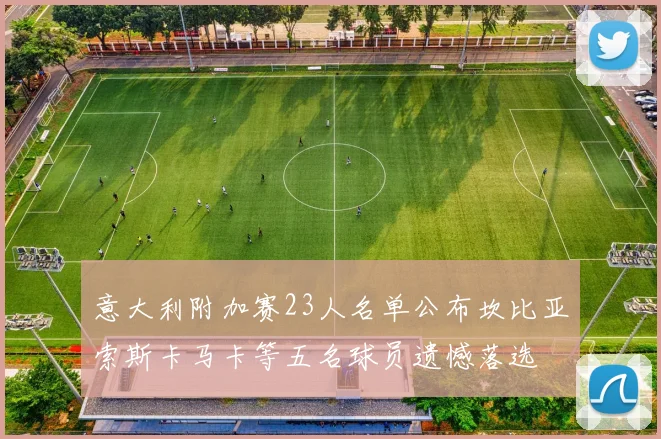 意大利附加赛23人名单公布坎比亚索斯卡马卡等五名球员遗憾落选