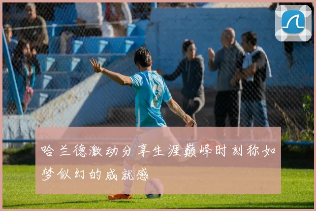 哈兰德激动分享生涯巅峰时刻称如梦似幻的成就感