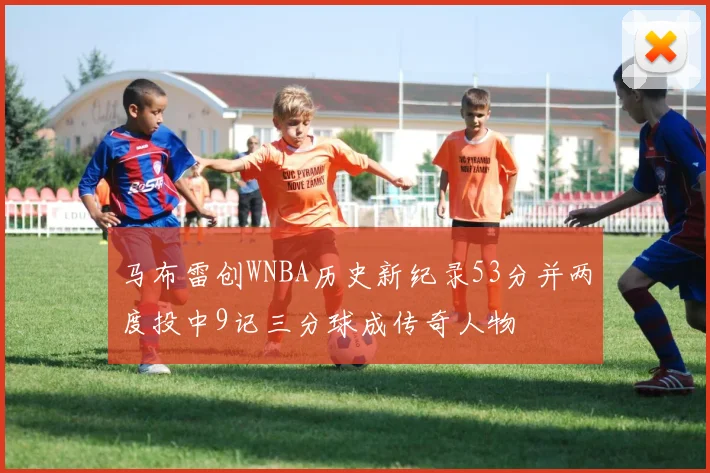 马布雷创WNBA历史新纪录53分并两度投中9记三分球成传奇人物