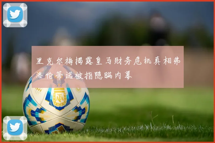 里克尔梅揭露皇马财务危机真相弗洛伦蒂诺被指隐瞒内幕