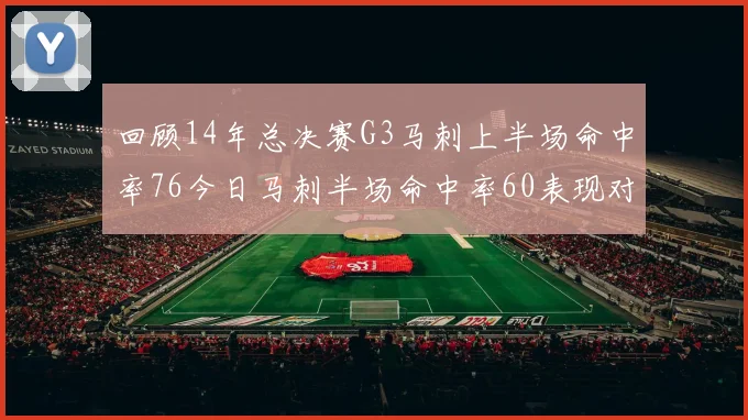 回顾14年总决赛G3马刺上半场命中率76今日马刺半场命中率60表现对比