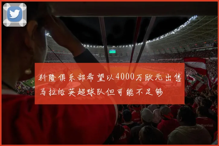 科隆俱乐部希望以4000万欧元出售马拉给英超球队但可能不足够