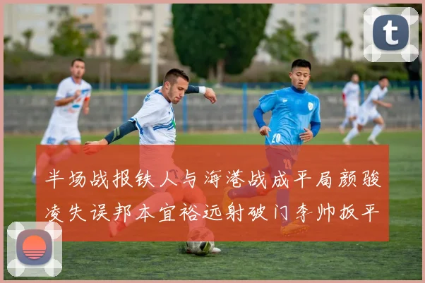 半场战报铁人与海港战成平局颜骏凌失误邦本宜裕远射破门李帅扳平