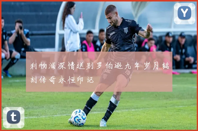 利物浦深情送别罗伯逊九年岁月铭刻传奇永恒印记