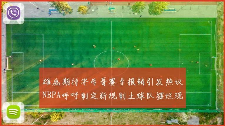 雄鹿期待字母哥赛季报销引发热议NBPA呼吁制定新规制止球队摆烂现象