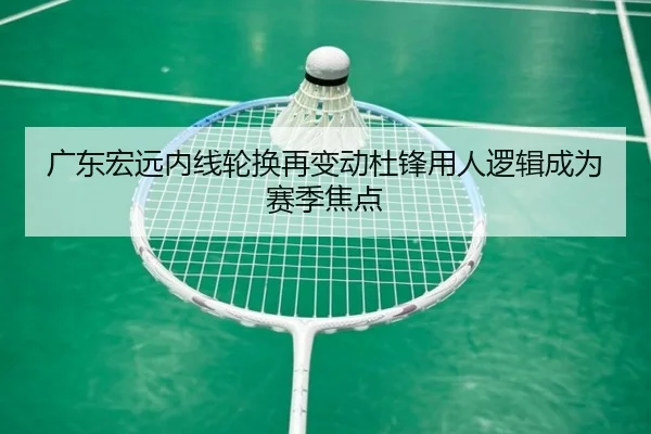 广东宏远内线轮换再变动杜锋用人逻辑成为赛季焦点